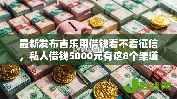 最新发布吉乐用借钱看不看征信，私人借钱5000元有这8个渠道