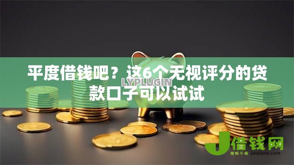 平度借钱吧？这6个无视评分的贷款口子可以试试