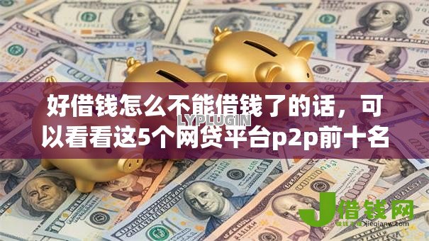 好借钱怎么不能借钱了的话,可以看看这5个网贷平台p2p前十名 好借钱怎么不能借钱了的话,可以看看这5个网贷平台p2p前十名