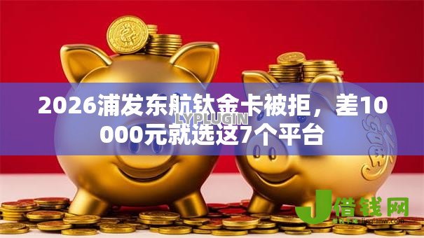 2026浦发东航钛金卡被拒,差10000元就选这7个平台 2026浦发东航钛金卡被拒,差10000元就选这7个平台