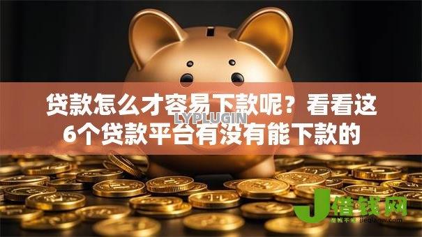 贷款怎么才容易下款呢?看看这6个贷款平台有没有能下款的 贷款怎么才容易下款呢?看看这6个贷款平台有没有能下款的