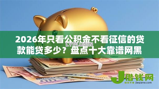 2026年只看公积金不看征信的贷款能贷多少?盘点十大靠谱网黑逾期下款平台 2026年只看公积金不看征信的贷款能贷多少?盘点十大靠谱网黑逾期下款平台