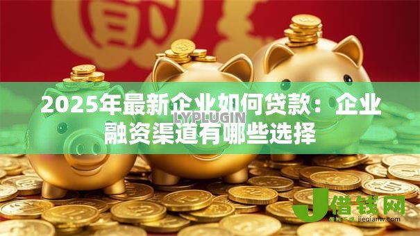 2025年最新企业如何贷款：企业融资渠道有哪些选择