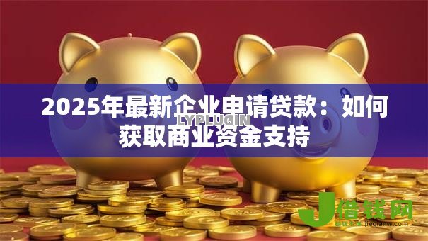 2025年最新企业申请贷款：如何获取商业资金支持