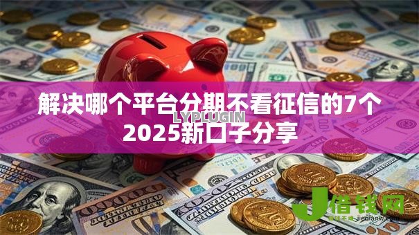 解决哪个平台分期不看征信的7个2025新口子分享