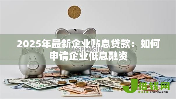 2025年最新企业贴息贷款:如何申请企业低息融资 2025年最新企业贴息贷款:如何申请企业低息融资