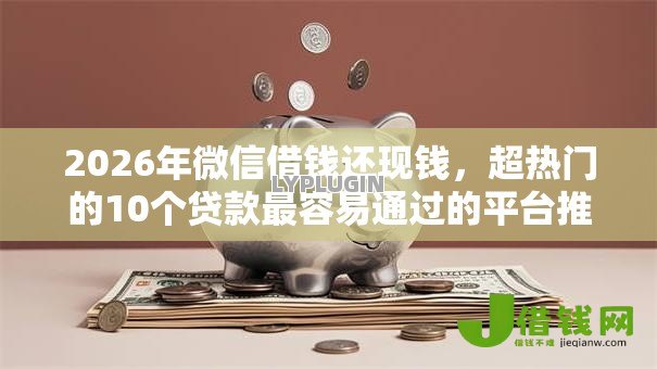 2026年微信借钱还现钱,超热门的10个贷款最容易通过的平台推荐 2026年微信借钱还现钱,超热门的10个贷款最容易通过的平台推荐