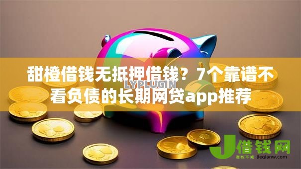 甜橙借钱无抵押借钱?7个靠谱不看负债的长期网贷app推荐 甜橙借钱无抵押借钱?7个靠谱不看负债的长期网贷app推荐