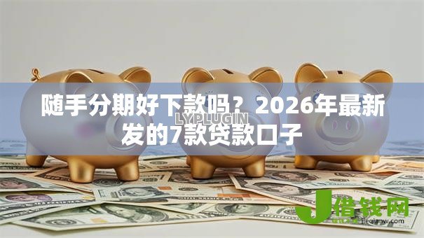 随手分期好下款吗？2026年最新发的7款贷款口子