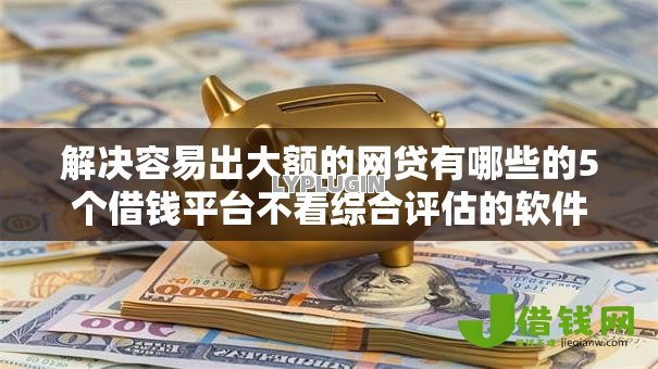 解决容易出大额的网贷有哪些的5个借钱平台不看综合评估的软件分享 解决容易出大额的网贷有哪些的5个借钱平台不看综合评估的软件分享