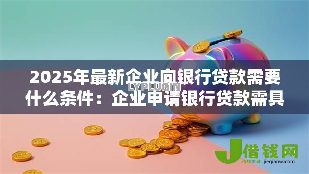 2025年最新企业向银行贷款需要什么条件：企业申请银行贷款需具备哪些资质