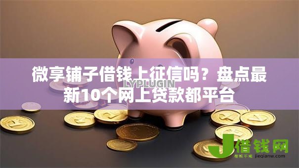 微享铺子借钱上征信吗？盘点最新10个网上贷款都平台