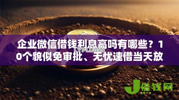 企业微信借钱利息高吗有哪些?10个貌似免审批、无忧速借当天放款的软件合集 企业微信借钱利息高吗有哪些?10个貌似免审批、无忧速借当天放款的软件合集