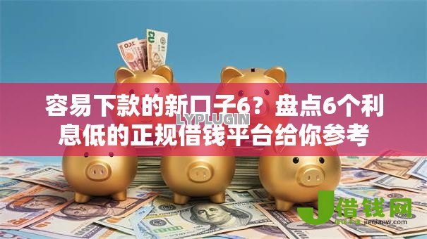 容易下款的新口子6？盘点6个利息低的正规借钱平台给你参考