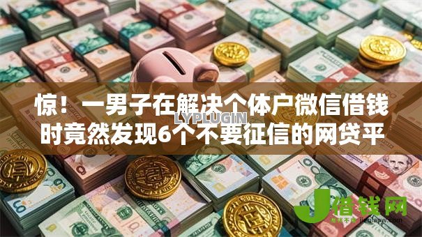 惊!一男子在解决个体户微信借钱时竟然发现6个不要征信的网贷平台,事后分享了出来 惊!一男子在解决个体户微信借钱时竟然发现6个不要征信的网贷平台,事后分享了出来