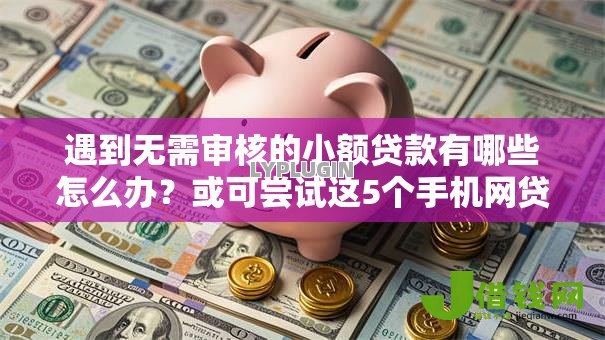 遇到无需审核的小额贷款有哪些怎么办?或可尝试这5个手机网贷平台好 遇到无需审核的小额贷款有哪些怎么办?或可尝试这5个手机网贷平台好