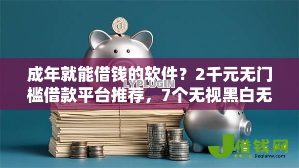 成年就能借钱的软件？2千元无门槛借款平台推荐，7个无视黑白无视征信申请就下款的口子盘点