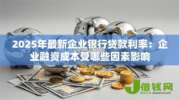 2025年最新企业银行贷款利率：企业融资成本受哪些因素影响
