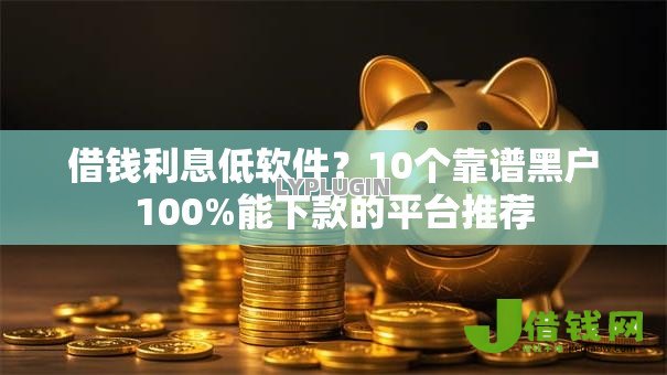 借钱利息低软件？10个靠谱黑户100%能下款的平台推荐