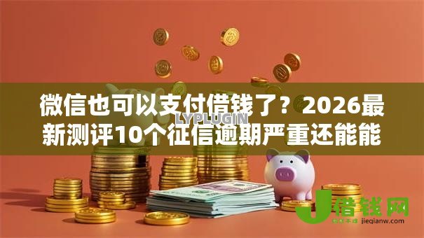 微信也可以支付借钱了？2026最新测评10个征信逾期严重还能能下款平台