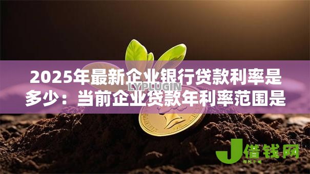 2025年最新企业银行贷款利率是多少：当前企业贷款年利率范围是多少