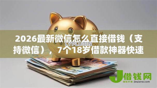 2026最新微信怎么直接借钱（支持微信），7个18岁借款神器快速下款app无私分享