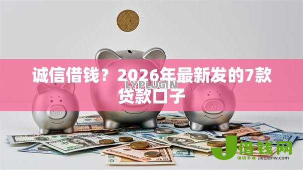 诚信借钱?2026年最新发的7款贷款口子 诚信借钱?2026年最新发的7款贷款口子