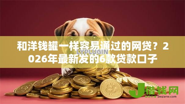 和洋钱罐一样容易通过的网贷？2026年最新发的6款贷款口子