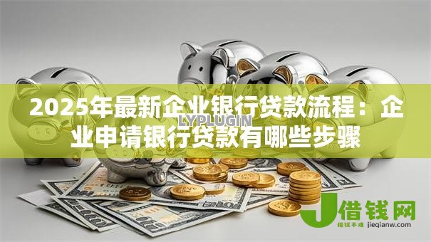 2025年最新企业银行贷款流程：企业申请银行贷款有哪些步骤