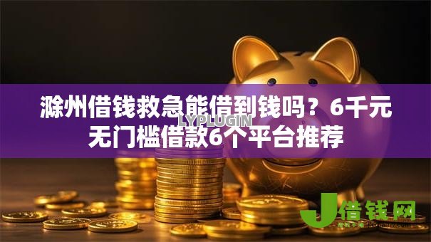 滁州借钱救急能借到钱吗?6千元无门槛借款6个平台推荐 滁州借钱救急能借到钱吗?6千元无门槛借款6个平台推荐