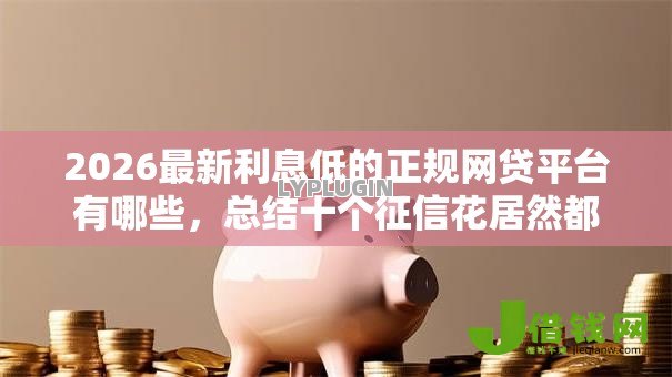 2026最新利息低的正规网贷平台有哪些,总结十个征信花居然都下款了的平台! 2026最新利息低的正规网贷平台有哪些,总结十个征信花居然都下款了的平台!