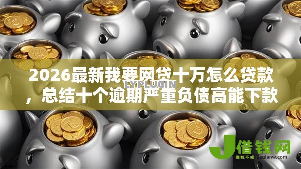 2026最新我要网贷十万怎么贷款，总结十个逾期严重负债高能下款的平台！