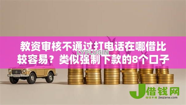 教资审核不通过打电话在哪借比较容易?类似强制下款的8个口子参考 教资审核不通过打电话在哪借比较容易?类似强制下款的8个口子参考