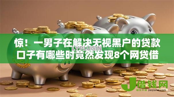 惊!一男子在解决无视黑户的贷款口子有哪些时竟然发现8个网贷借款平台好,事后分享了出来 惊!一男子在解决无视黑户的贷款口子有哪些时竟然发现8个网贷借款平台好,事后分享了出来