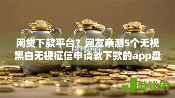 网贷下款平台?网友亲测5个无视黑白无视征信申请就下款的app盘点 网贷下款平台?网友亲测5个无视黑白无视征信申请就下款的app盘点