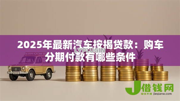 2025年最新汽车按揭贷款:购车分期付款有哪些条件 2025年最新汽车按揭贷款:购车分期付款有哪些条件