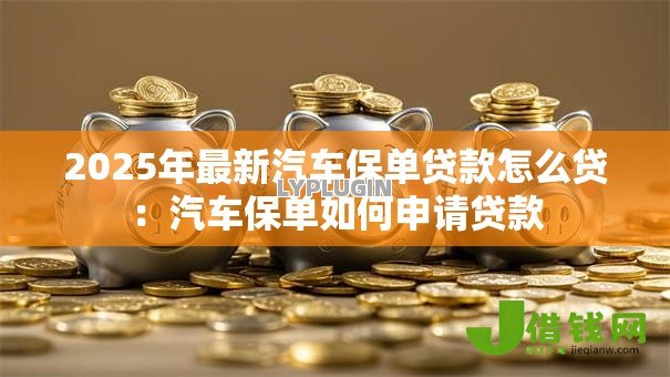 2025年最新汽车保单贷款怎么贷:汽车保单如何申请贷款 2025年最新汽车保单贷款怎么贷:汽车保单如何申请贷款