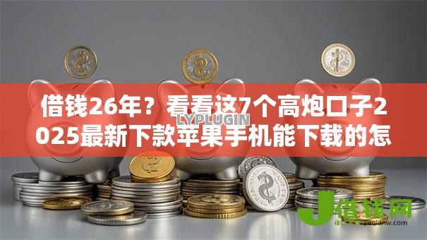 借钱26年？看看这7个高炮口子2025最新下款苹果手机能下载的怎么样