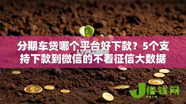 分期车贷哪个平台好下款?5个支持下款到微信的不看征信大数据的贷款平台一定能下款 分期车贷哪个平台好下款?5个支持下款到微信的不看征信大数据的贷款平台一定能下款