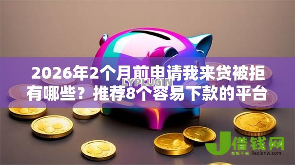 2026年2个月前申请我来贷被拒有哪些?推荐8个容易下款的平台 2026年2个月前申请我来贷被拒有哪些?推荐8个容易下款的平台