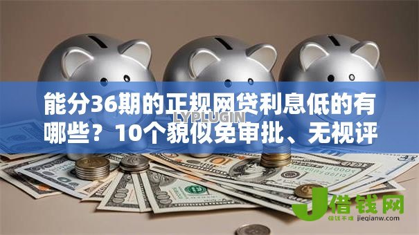能分36期的正规网贷利息低的有哪些？10个貌似免审批、无视评分的贷款软件合集