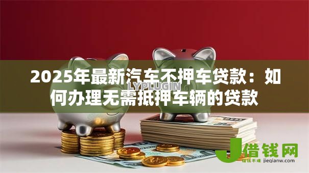 2025年最新汽车不押车贷款：如何办理无需抵押车辆的贷款