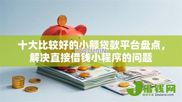 十大比较好的小额贷款平台盘点,解决直接借钱小程序的问题 十大比较好的小额贷款平台盘点,解决直接借钱小程序的问题