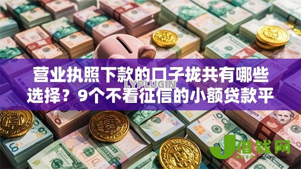 营业执照下款的口子拢共有哪些选择?9个不看征信的小额贷款平台详解 营业执照下款的口子拢共有哪些选择?9个不看征信的小额贷款平台详解