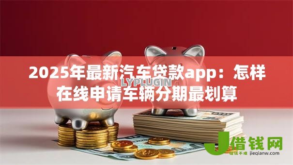 2025年最新汽车贷款app：怎样在线申请车辆分期最划算