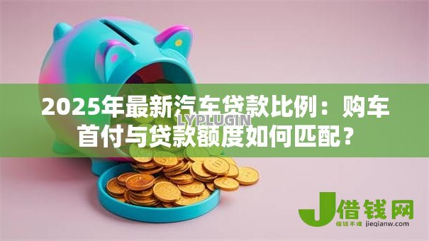 2025年最新汽车贷款比例:购车首付与贷款额度如何匹配? 2025年最新汽车贷款比例:购车首付与贷款额度如何匹配?