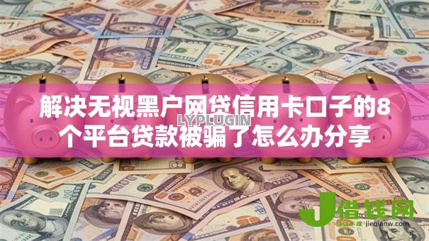 解决无视黑户网贷信用卡口子的8个平台贷款被骗了怎么办分享 解决无视黑户网贷信用卡口子的8个平台贷款被骗了怎么办分享