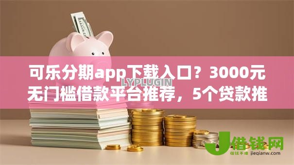 可乐分期app下载入口?3000元无门槛借款平台推荐,5个贷款推荐平台盘点 可乐分期app下载入口?3000元无门槛借款平台推荐,5个贷款推荐平台盘点