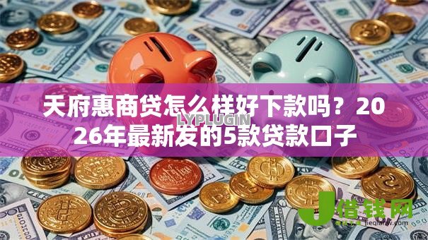 天府惠商贷怎么样好下款吗?2026年最新发的5款贷款口子 天府惠商贷怎么样好下款吗?2026年最新发的5款贷款口子