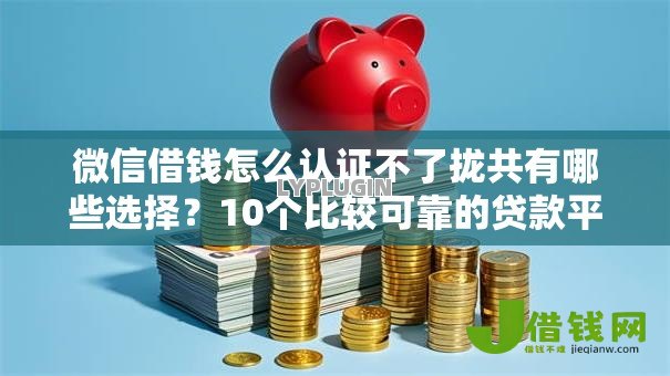 微信借钱怎么认证不了拢共有哪些选择？10个比较可靠的贷款平台详解
